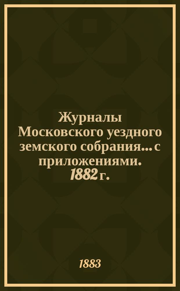 Журналы Московского уездного земского собрания... с приложениями. 1882 г.