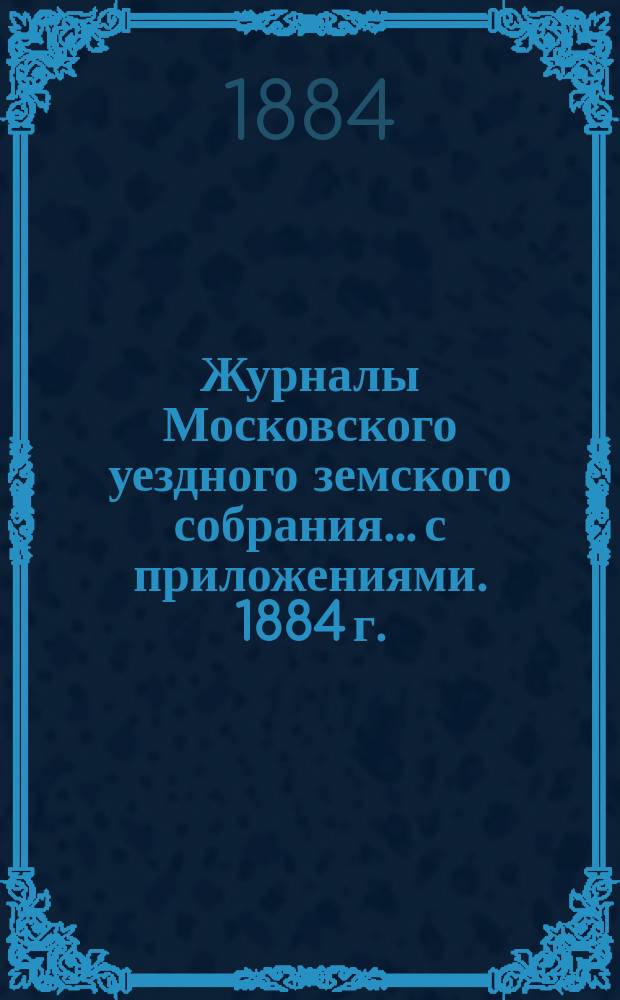 Журналы Московского уездного земского собрания... с приложениями. 1884 г.