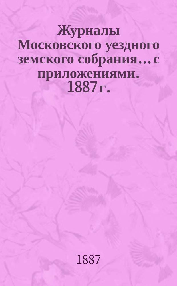 Журналы Московского уездного земского собрания... с приложениями. 1887 г.