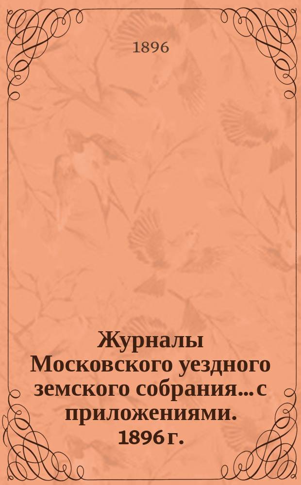 Журналы Московского уездного земского собрания... с приложениями. 1896 г.