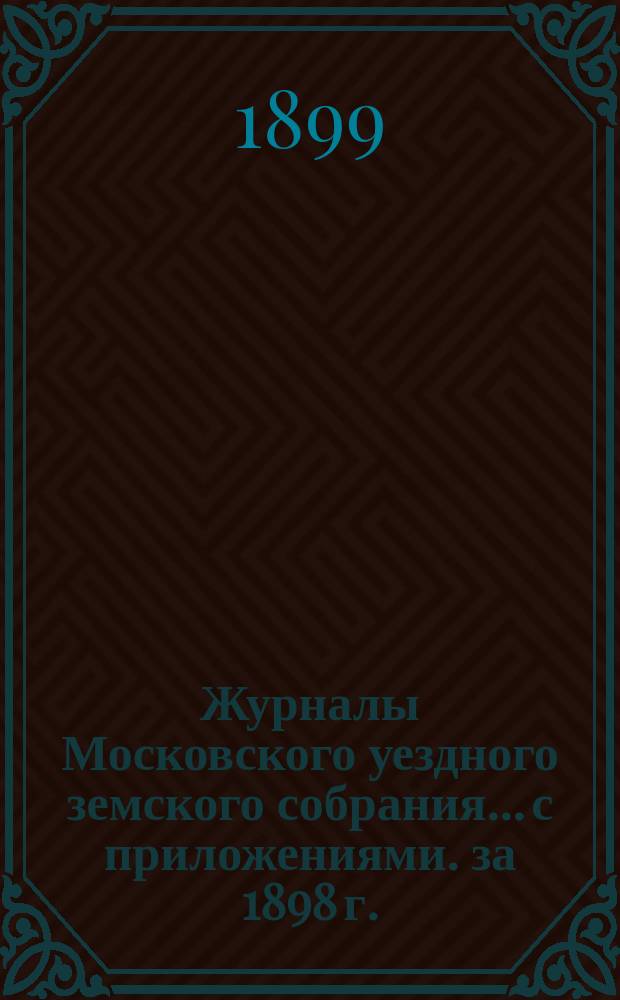 Журналы Московского уездного земского собрания... с приложениями. за 1898 г.