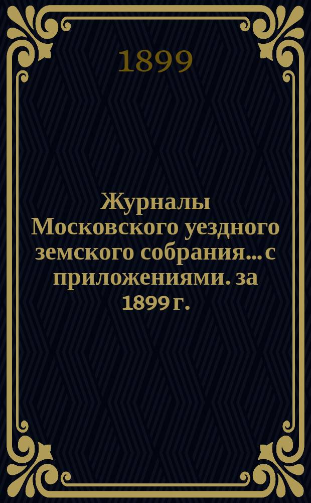 Журналы Московского уездного земского собрания... с приложениями. за 1899 г.
