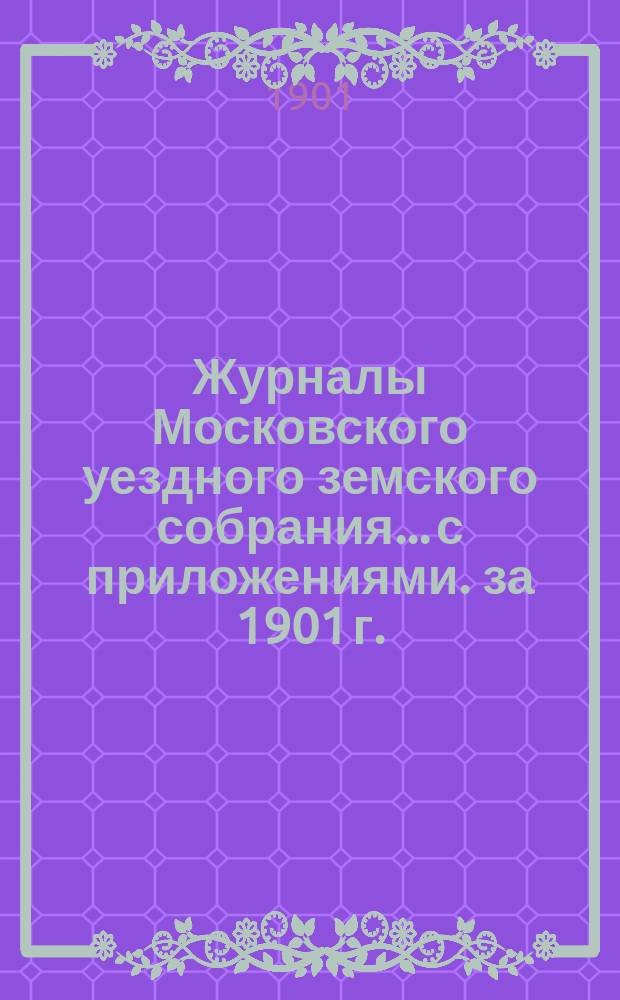 Журналы Московского уездного земского собрания... с приложениями. за 1901 г.