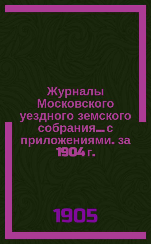 Журналы Московского уездного земского собрания... с приложениями. за 1904 г.