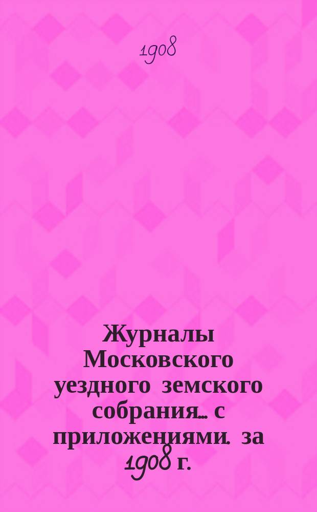 Журналы Московского уездного земского собрания... с приложениями. за 1908 г.