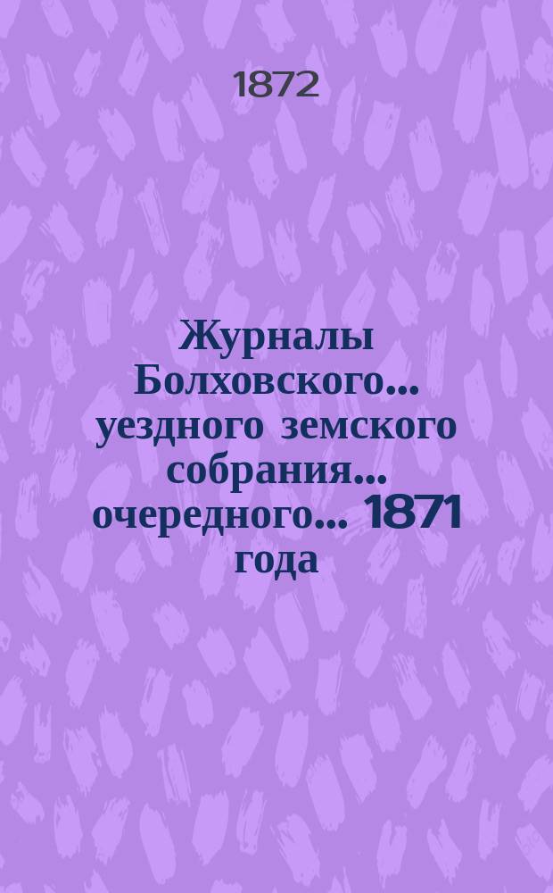 Журналы Болховского... уездного земского собрания... очередного... 1871 года