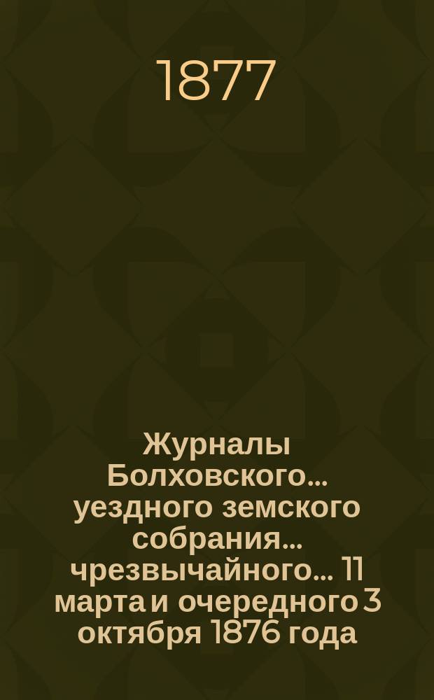 Журналы Болховского... уездного земского собрания... [чрезвычайного... 11 марта и очередного 3 октября] 1876 года