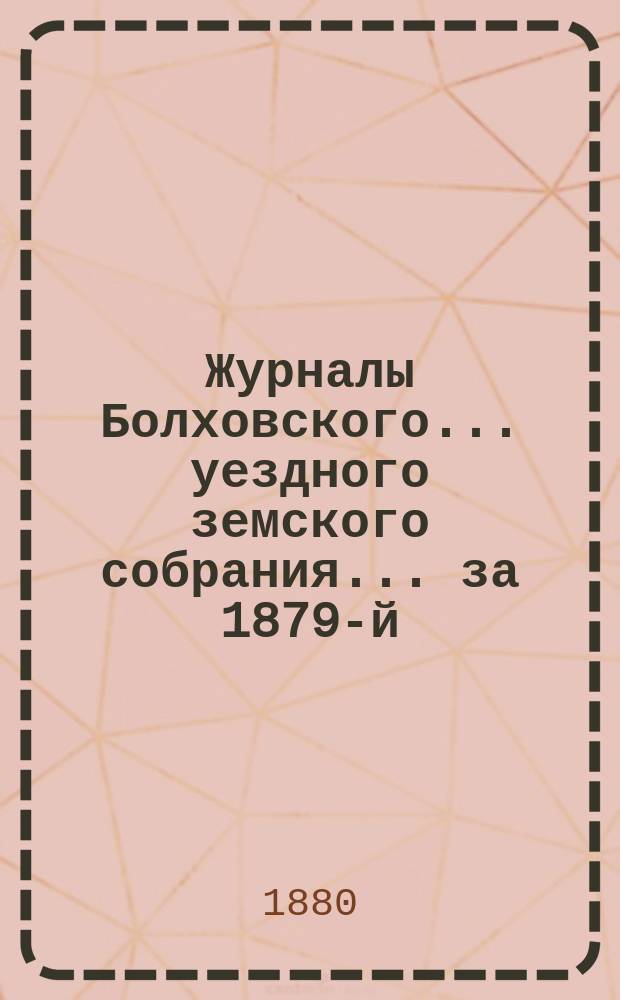 Журналы Болховского... уездного земского собрания... за 1879-й