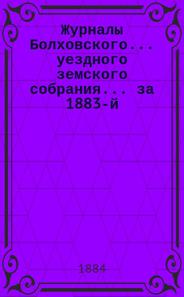 Журналы Болховского... уездного земского собрания... за 1883-й