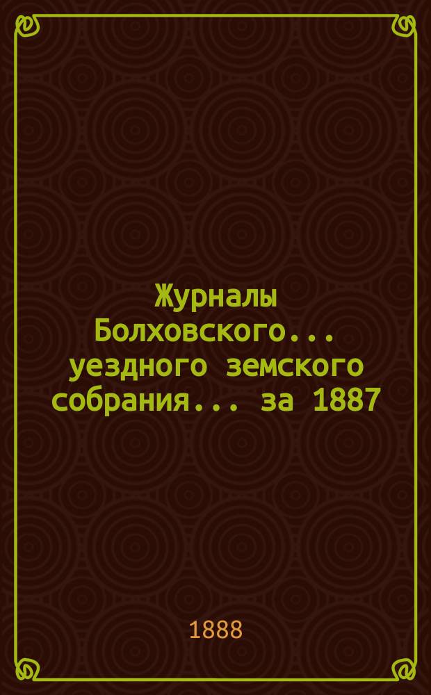 Журналы Болховского... уездного земского собрания... за 1887