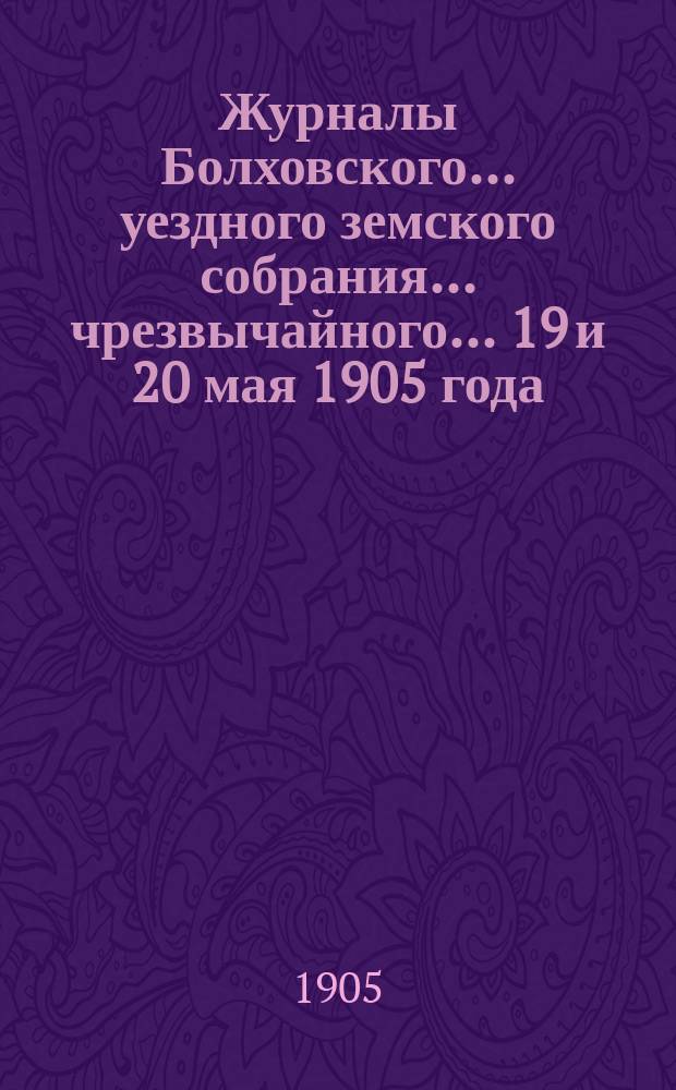 Журналы Болховского... уездного земского собрания... чрезвычайного... 19 и 20 мая 1905 года