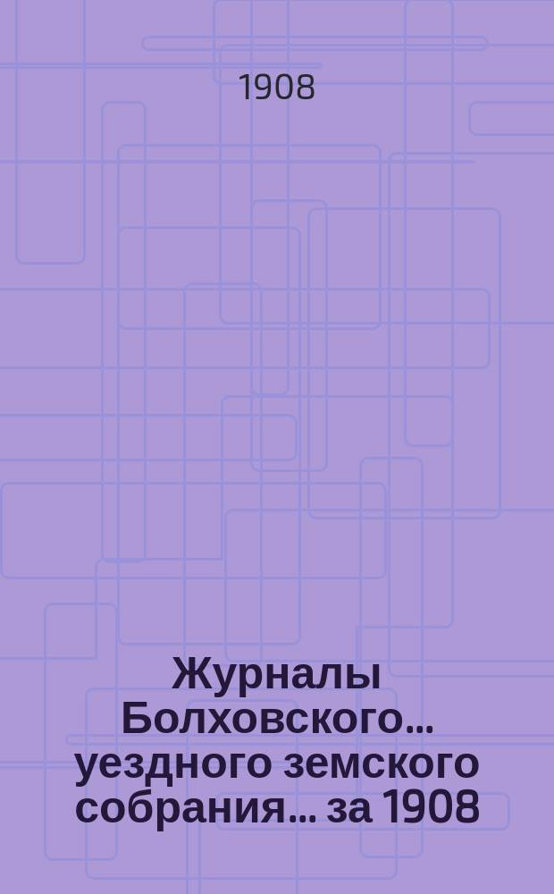 Журналы Болховского... уездного земского собрания... за 1908