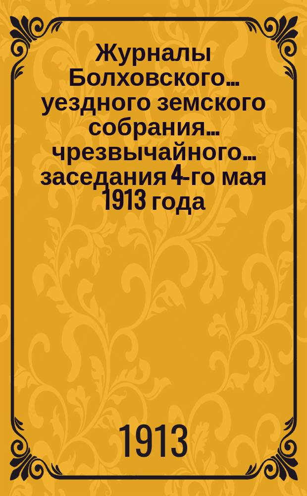 Журналы Болховского... уездного земского собрания... чрезвычайного... заседания 4-го мая 1913 года