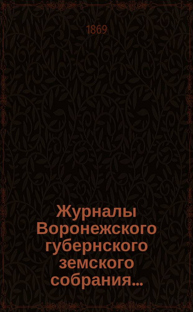 Журналы Воронежского губернского земского собрания.. : С прил. (докл., отчеты, сметы и пр.). 1-19 декабря 1868 г.