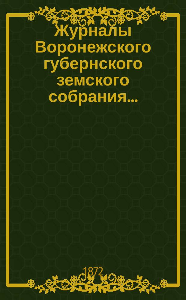 Журналы Воронежского губернского земского собрания.. : С прил. (докл., отчеты, сметы и пр.). чрезвычайного... [на 18-е февраля 1872 года]