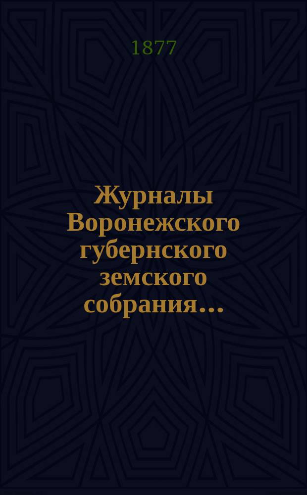 Журналы Воронежского губернского земского собрания.. : С прил. (докл., отчеты, сметы и пр.). с 15-го по 31-е января 1877 г.