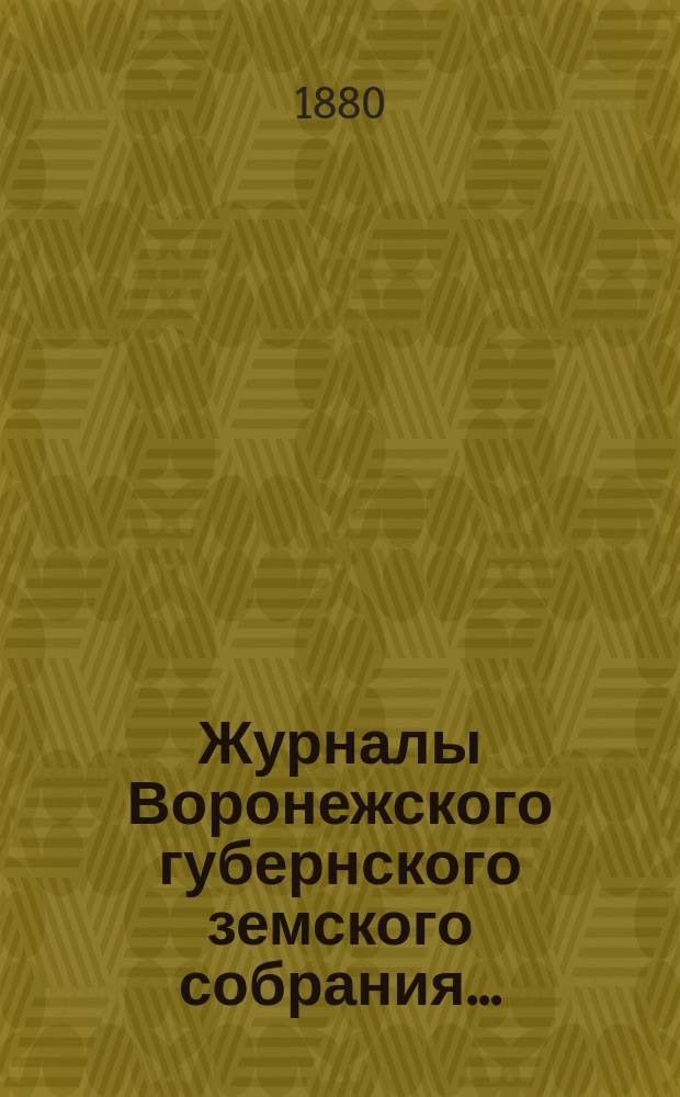 Журналы Воронежского губернского земского собрания.. : С прил. (докл., отчеты, сметы и пр.). с 5-го по 21-е декабря 1879 г.