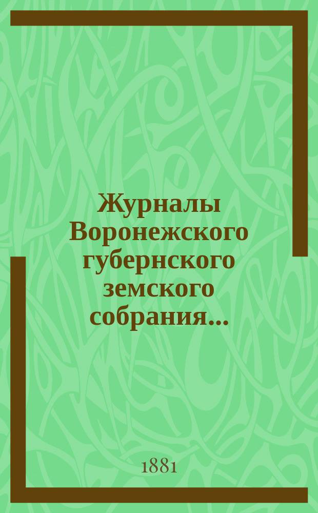 Журналы Воронежского губернского земского собрания.. : С прил. (докл., отчеты, сметы и пр.). с 4-го по 21-е декабря 1880 г.
