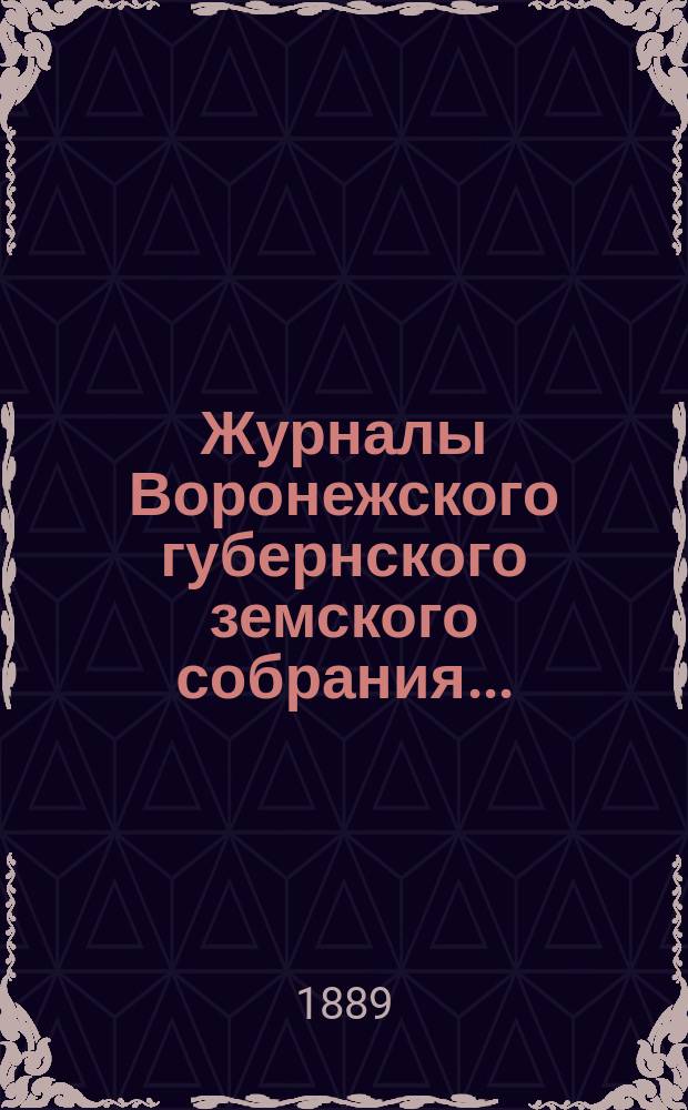 Журналы Воронежского губернского земского собрания.. : С прил. (докл., отчеты, сметы и пр.). чрезвычайного - с 18 по 20 мая 1888 г. и очередного - с 8 по 16 декабря 1888 г.