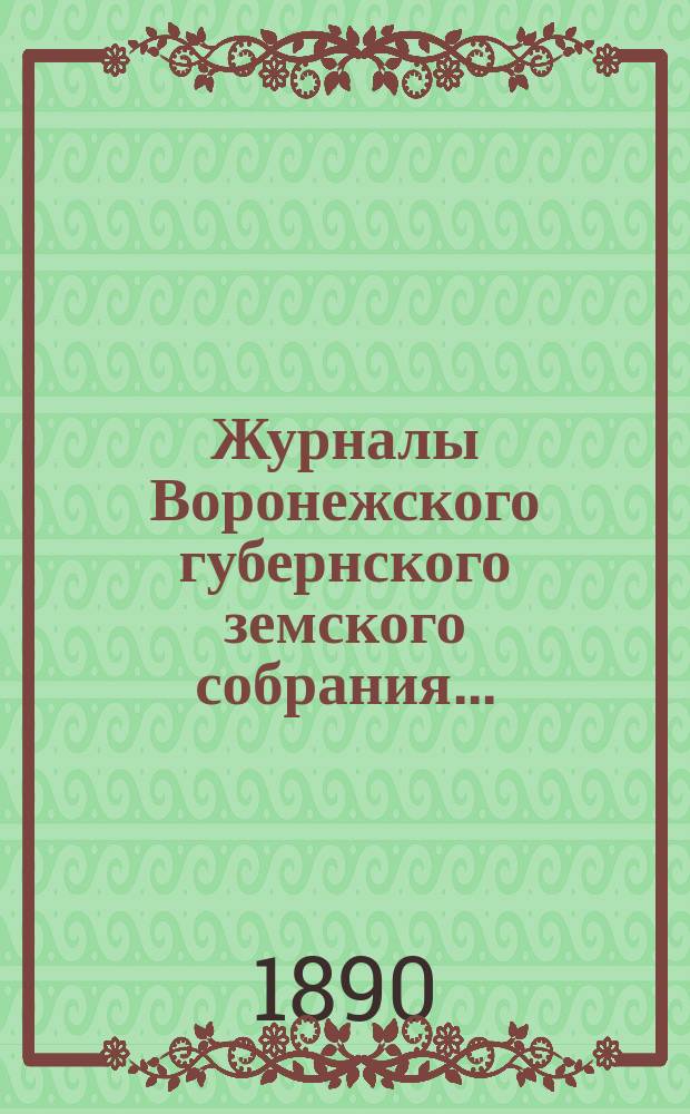 Журналы Воронежского губернского земского собрания.. : С прил. (докл., отчеты, сметы и пр.). очередного... с 7 по 20 декабря 1889 г.