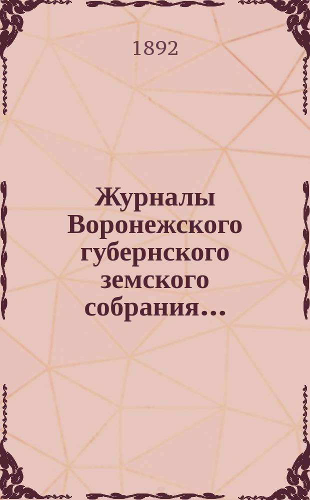 Журналы Воронежского губернского земского собрания.. : С прил. (докл., отчеты, сметы и пр.). чрезвычайного... на 12 июля 1892 года