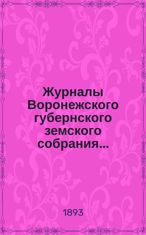 Журналы Воронежского губернского земского собрания.. : С прил. (докл., отчеты, сметы и пр.). очередного... с 7-го по 19-е декабря 1892 г.