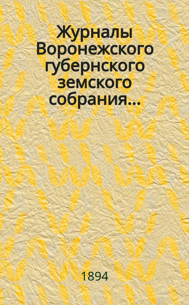 Журналы Воронежского губернского земского собрания.. : С прил. (докл., отчеты, сметы и пр.). очередного... с 7-го по 20-е декабря 1893 г.