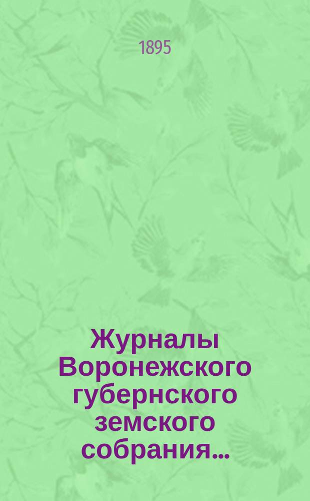Журналы Воронежского губернского земского собрания.. : С прил. (докл., отчеты, сметы и пр.). очередного созыва 1894 года, с 7-го по 16-е декабр., и чрезвычайного с 30-го января по 8-е февраля 1895 года