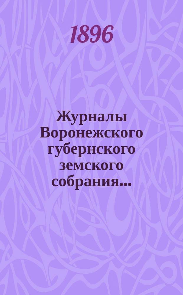Журналы Воронежского губернского земского собрания.. : С прил. (докл., отчеты, сметы и пр.). очередного созыва 1895 года, с 7-го по 22-е декабря