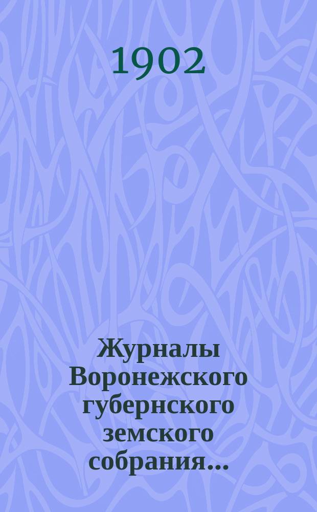 Журналы Воронежского губернского земского собрания.. : С прил. (докл., отчеты, сметы и пр.). очередной сессии с 25 ноября по 15 декабря 1901 года