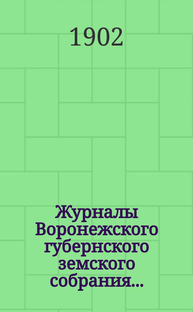 Журналы Воронежского губернского земского собрания.. : С прил. (докл., отчеты, сметы и пр.). чрезвычайной сессии с 26 по 27 апреля 1902 года