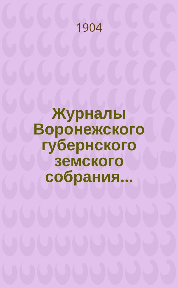 Журналы Воронежского губернского земского собрания.. : С прил. (докл., отчеты, сметы и пр.). очередной сессии 1903 года