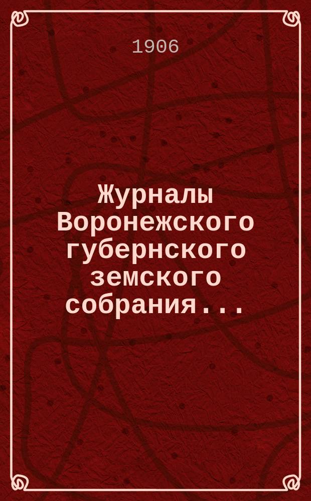 Журналы Воронежского губернского земского собрания.. : С прил. (докл., отчеты, сметы и пр.). очередной сессии с 15 по 25 января 1906 года