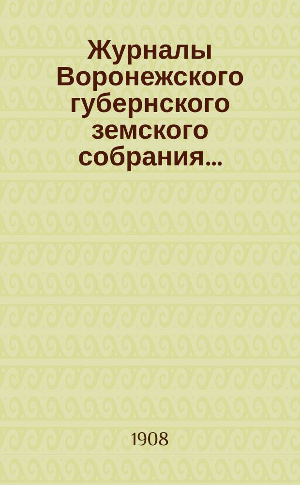 Журналы Воронежского губернского земского собрания.. : С прил. (докл., отчеты, сметы и пр.). очередной сессии 1907 года: 15-20 декабря 1907 г. и 9-16 января 1908 года