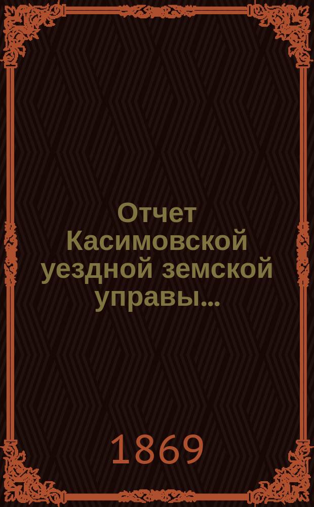 Отчет Касимовской уездной земской управы.. : С прил. [за 1869 год]