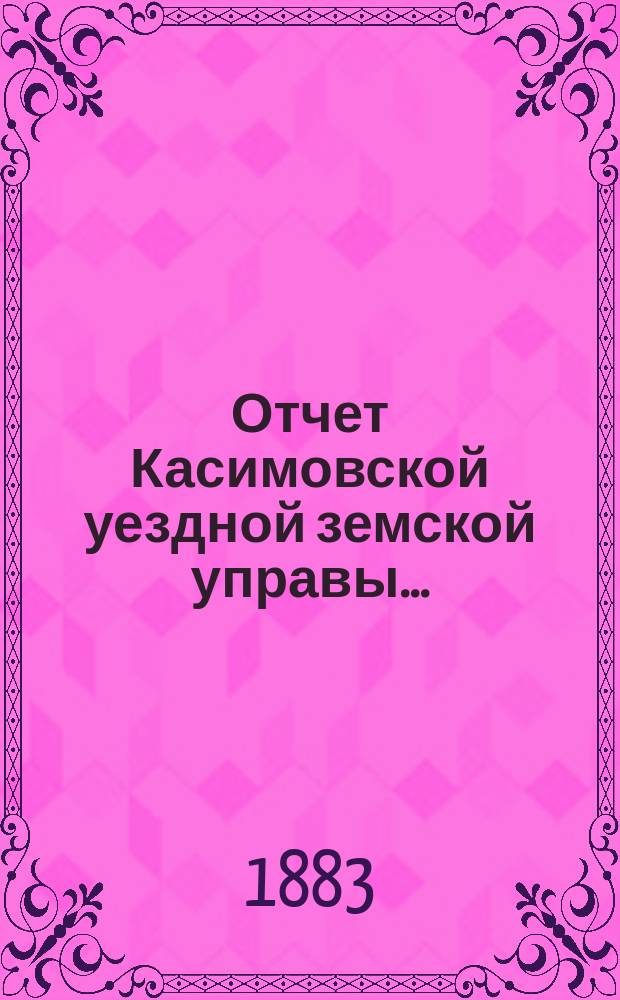 Отчет Касимовской уездной земской управы.. : С прил. за 1882 год и за первое полугодие 1883 года : за 1882 год и за первое полугодие 1883 года и проекты смет... на 1884 год