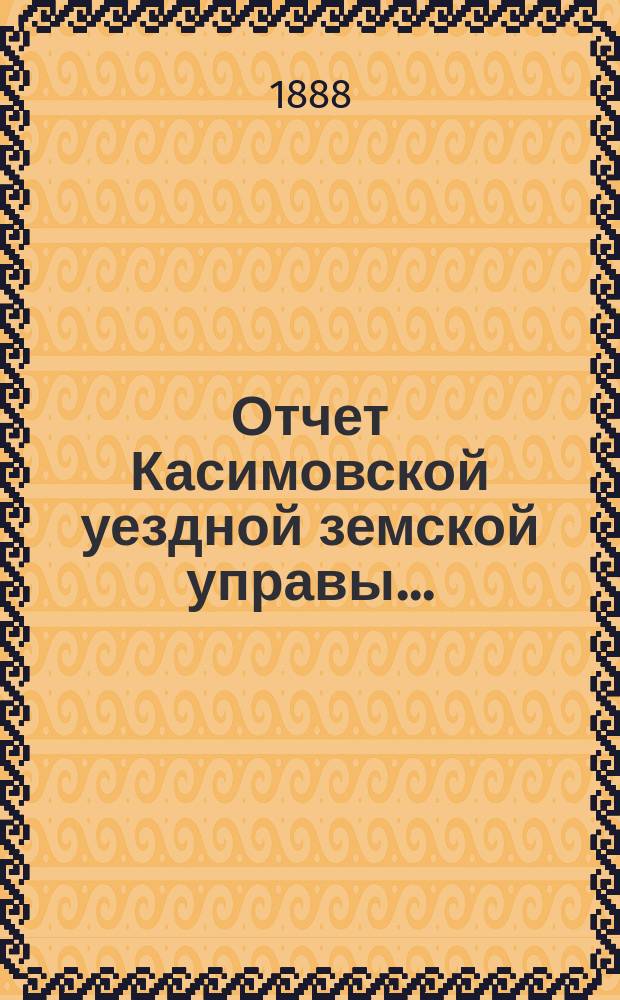 Отчет Касимовской уездной земской управы.. : С прил. за 1887 год и 1-ю половину 1888 года : за 1887 год и 1-ю половину 1888 года, сметы... на 1889 год