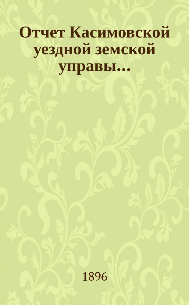 Отчет Касимовской уездной земской управы.. : С прил. за 1895 год и первую половину 1896 года