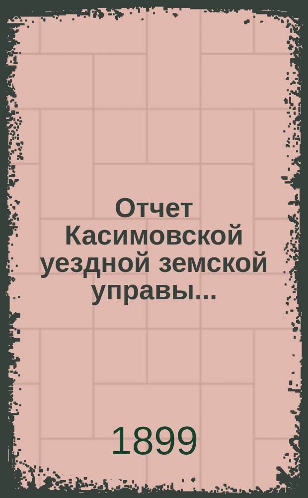Отчет Касимовской уездной земской управы.. : С прил. за 1898 год и первую половину 1899 года
