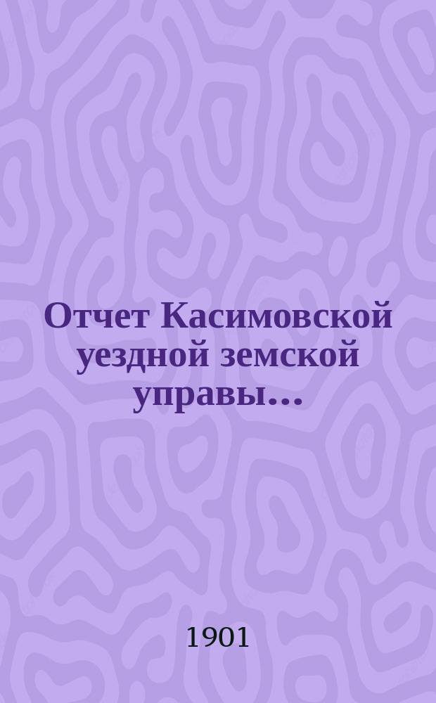 Отчет Касимовской уездной земской управы.. : С прил. за 1900 год и первую половину 1901 года