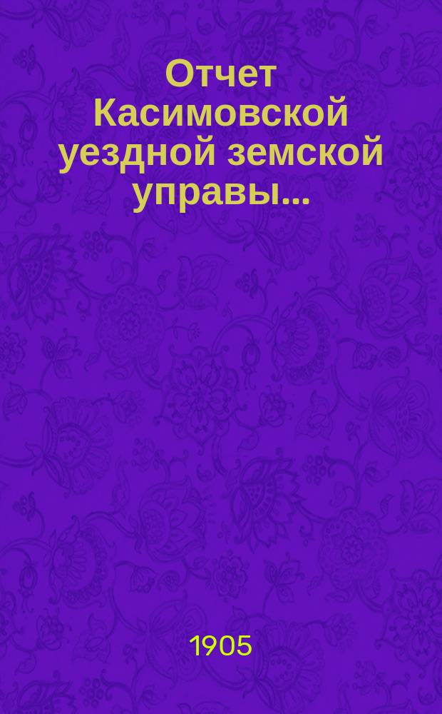 Отчет Касимовской уездной земской управы.. : С прил. за 1903 год, пересоставленный обновленным в 1904 г. составом Управы