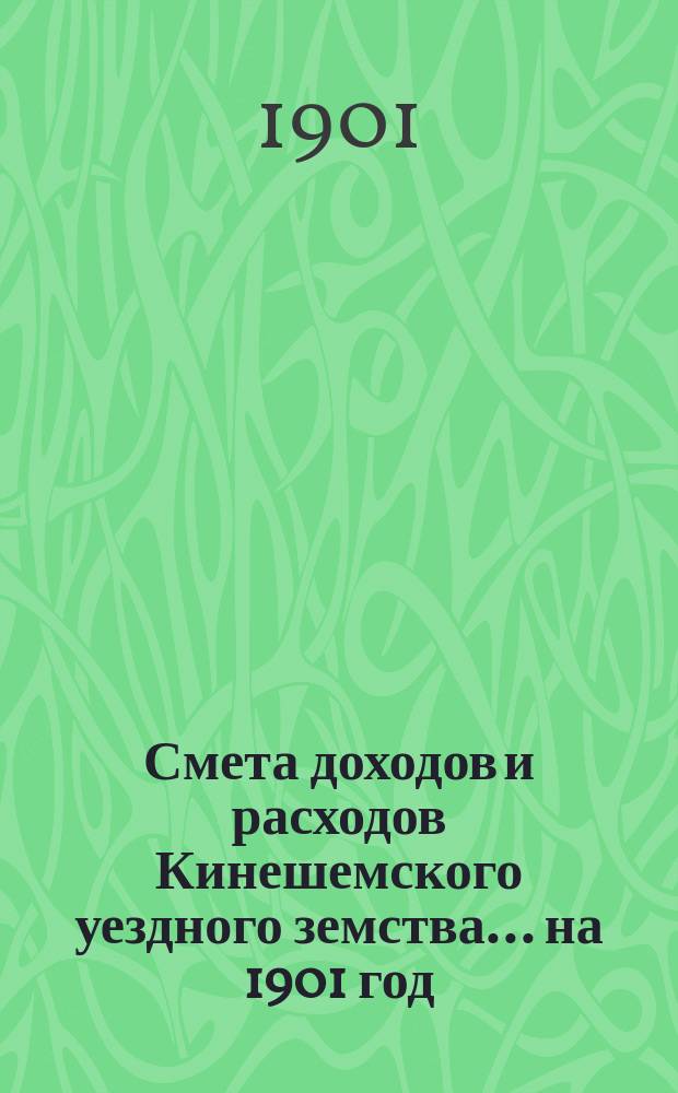 Смета доходов и расходов Кинешемского уездного земства... на 1901 год : на 1901 год. Исправленные согласно постановления Костромского губернского земского собрания 17 декабря 1900 года
