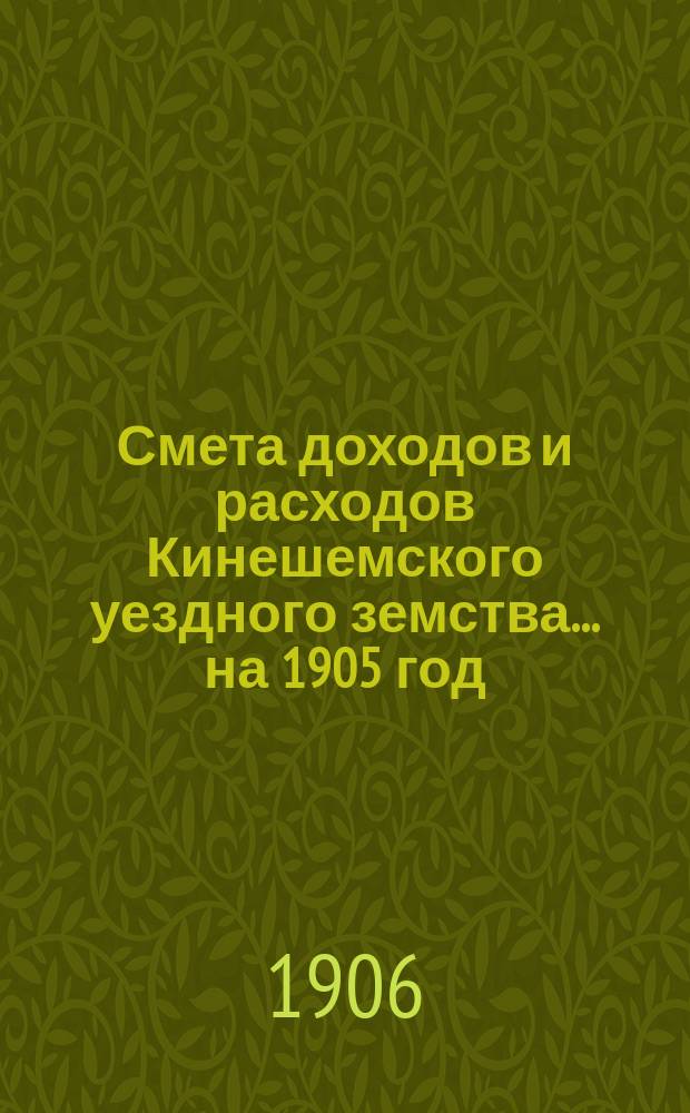 Смета доходов и расходов Кинешемского уездного земства... на 1905 год : на 1905 год, исправленные согласно постановлению Костромского губернского земского собрания 2 февраля 1905 года