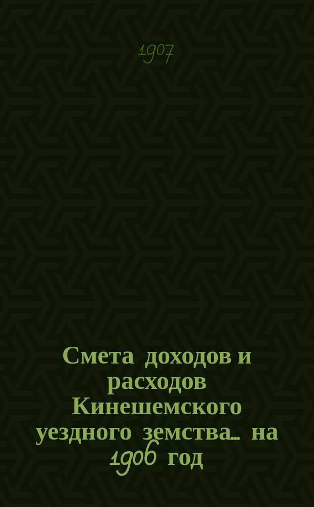 Смета доходов и расходов Кинешемского уездного земства... на 1906 год : на 1906 год, с приложениями сметных исчислений на народное образование и медицинскую часть, объяснительной записки и замечаний на сметы г. губернатора, принятых земским собранием в заседании 29 сентября 1906 года
