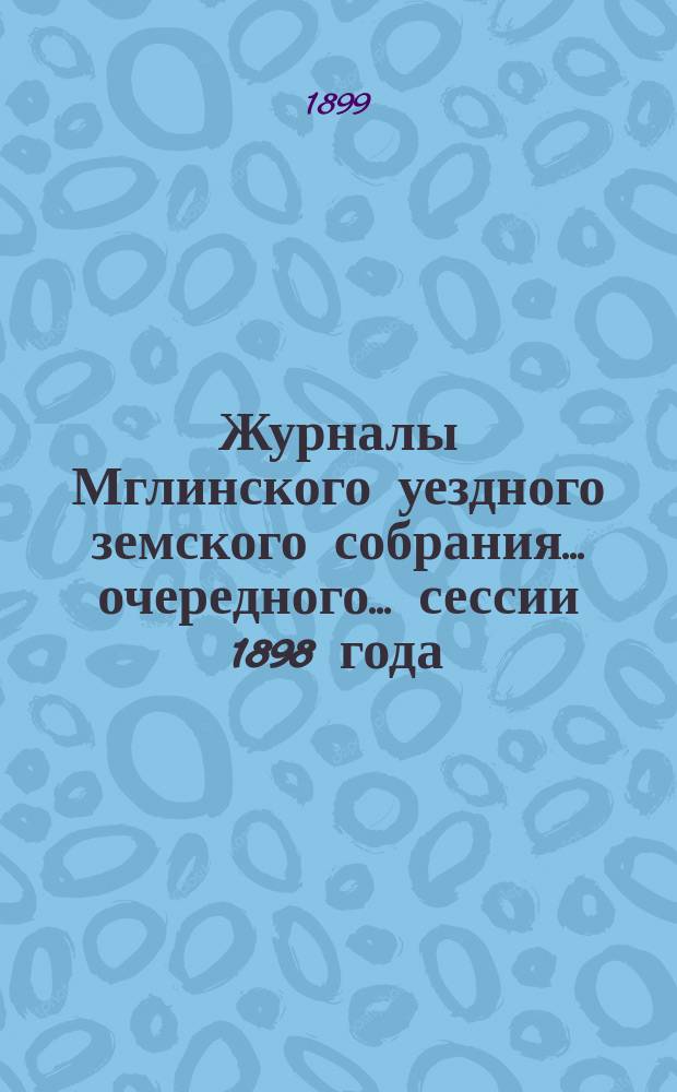 Журналы Мглинского уездного земского собрания... очередного... сессии 1898 года