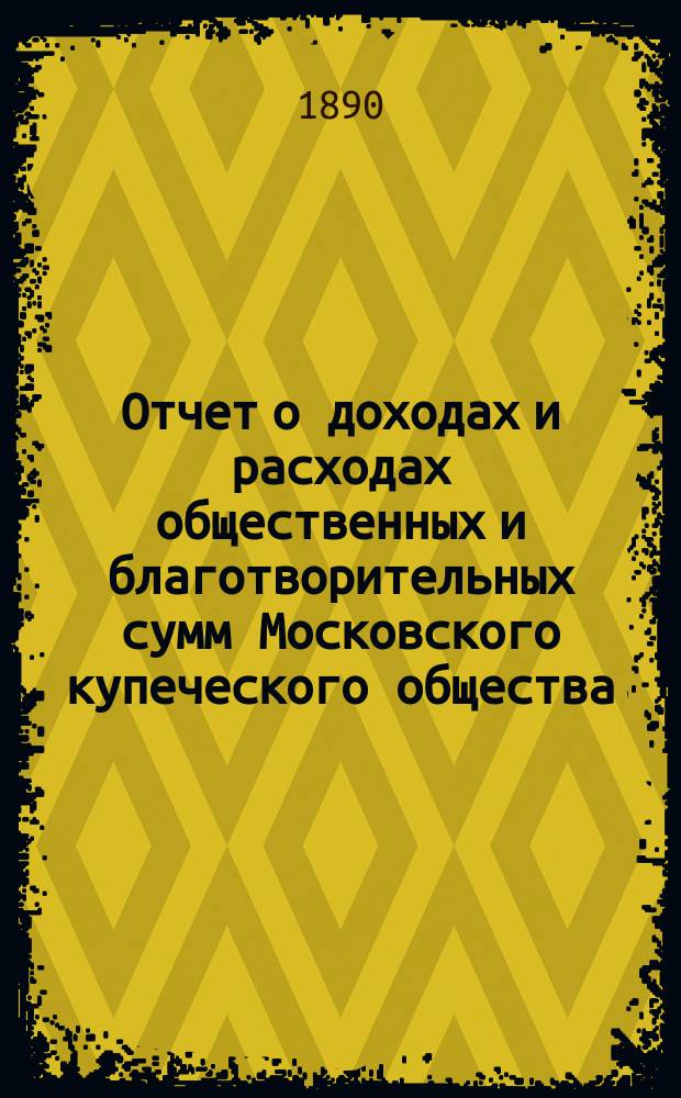 Отчет о доходах и расходах общественных и благотворительных сумм Московского купеческого общества... за 1889 год
