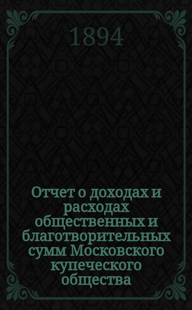 Отчет о доходах и расходах общественных и благотворительных сумм Московского купеческого общества... за 1893 год