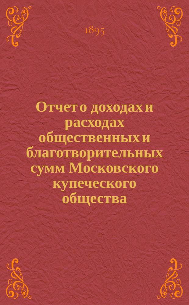 Отчет о доходах и расходах общественных и благотворительных сумм Московского купеческого общества... за 1894 год