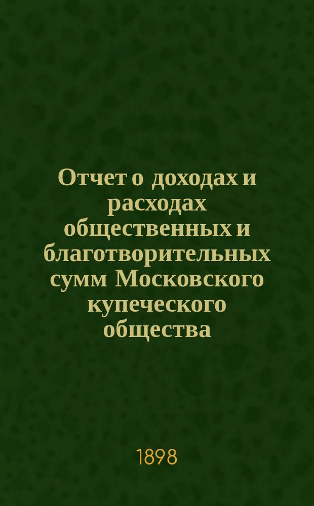Отчет о доходах и расходах общественных и благотворительных сумм Московского купеческого общества... за 1897 год