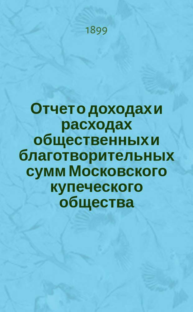 Отчет о доходах и расходах общественных и благотворительных сумм Московского купеческого общества... за 1898 год